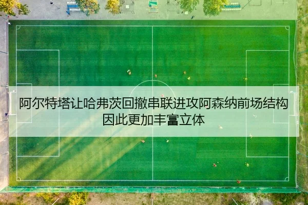 阿尔特塔让哈弗茨回撤串联进攻阿森纳前场结构因此更加丰富立体