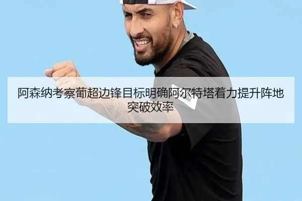 阿森纳考察葡超边锋目标明确阿尔特塔着力提升阵地突破效率