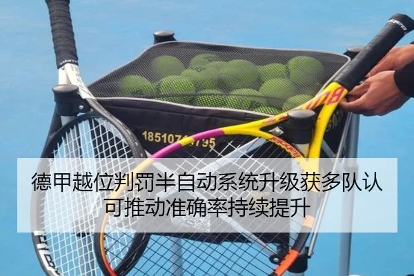 德甲越位判罚半自动系统升级获多队认可推动准确率持续提升