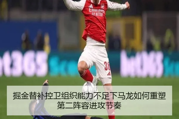 掘金替补控卫组织能力不足下马龙如何重塑第二阵容进攻节奏