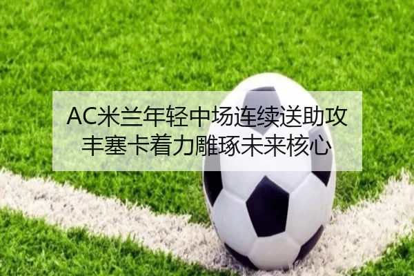 AC米兰年轻中场连续送助攻 丰塞卡着力雕琢未来核心