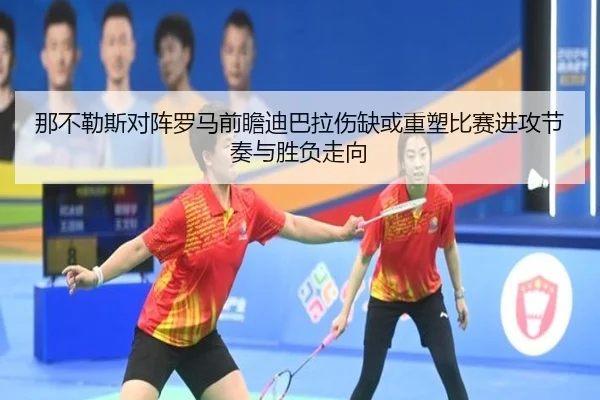 那不勒斯对阵罗马前瞻迪巴拉伤缺或重塑比赛进攻节奏与胜负走向