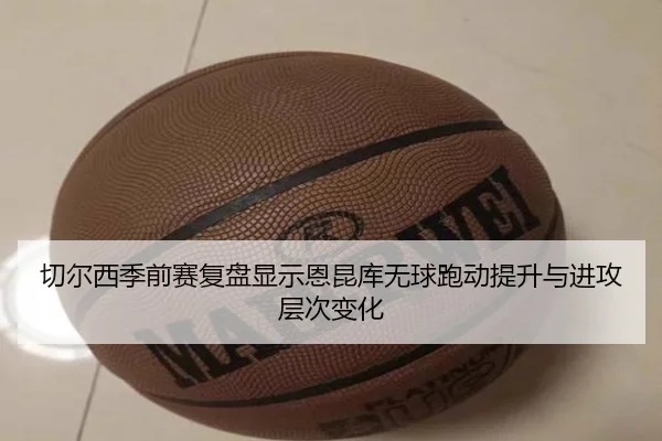 切尔西季前赛复盘显示恩昆库无球跑动提升与进攻层次变化